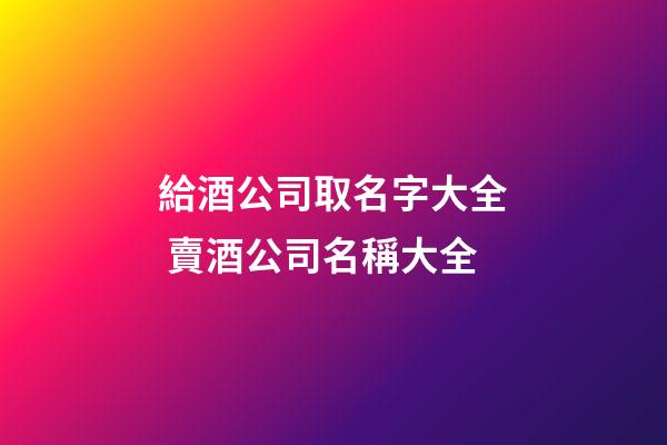 給酒公司取名字大全 賣酒公司名稱大全